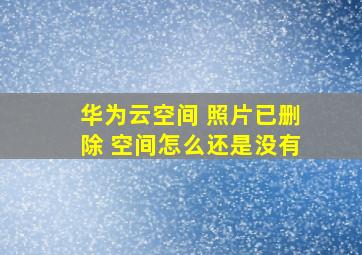 华为云空间 照片已删除 空间怎么还是没有